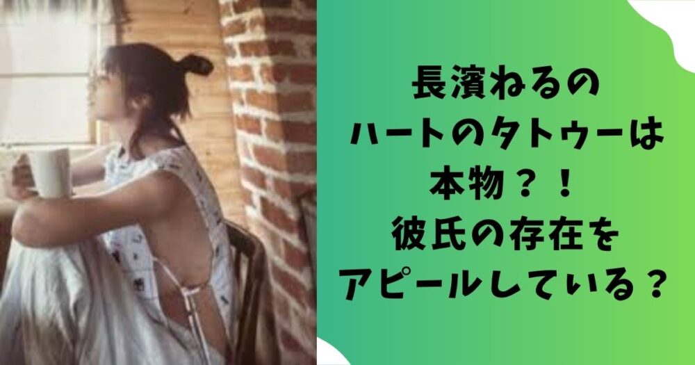 長濱ねるのハートのタトゥーは本物？！彼氏の存在をアピールしている？