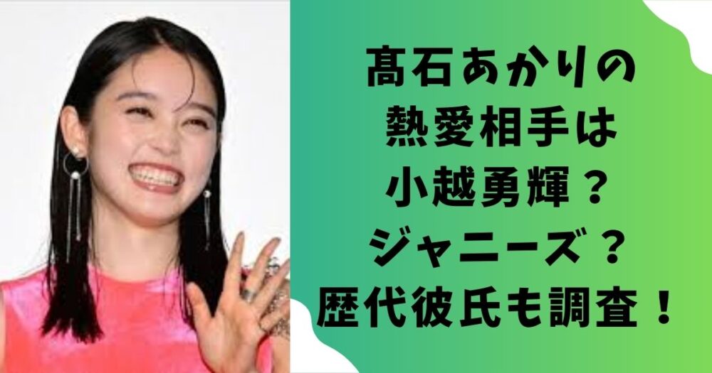 髙石あかりの熱愛相手は小越勇輝？ジャニーズ？歴代彼氏も調査！