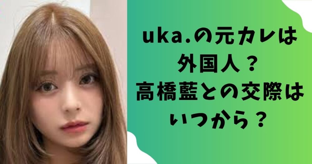 uka.(インフルエンサー)の元カレは外国人?高橋藍との交際はいつから?