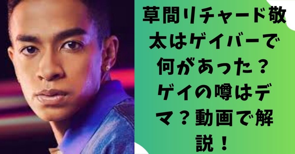 草間リチャード敬太はゲイバーで何があった？ゲイの噂はデマ？動画で解説！