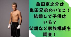 亀田京之介は亀田兄弟のいとこ!結婚して子供はいる?父親など家族構成を調査!
