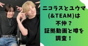 ニコラスとユウマ(&TEAM)は不仲？証拠動画と噂を調査！