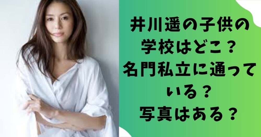 井川遥の子供の学校はどこ？子供は名門私立に通っている？写真はある？