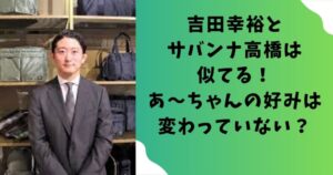 吉田幸裕とサバンナ高橋は似てる！あ～ちゃんの好みは変わっていない？
