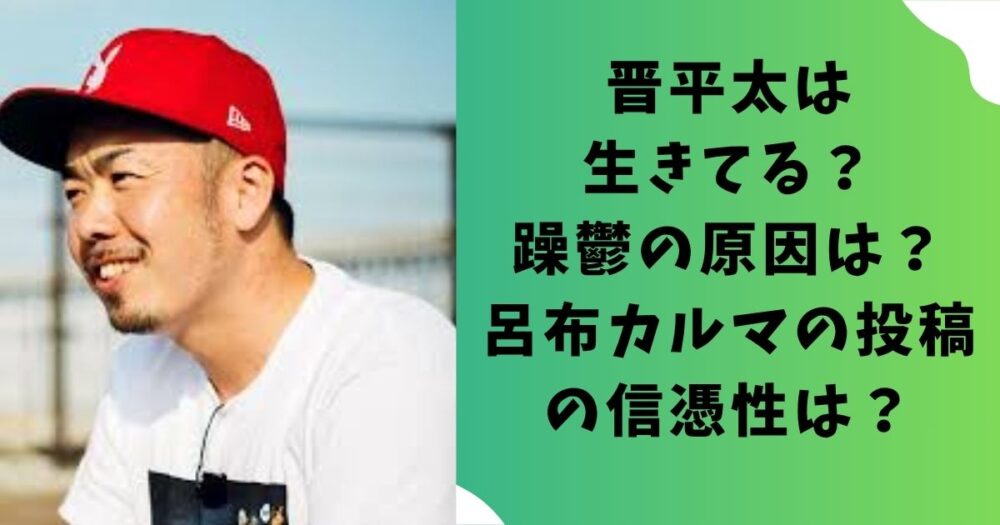 晋平太は生きてる？躁鬱の原因はなに？呂布カルマの投稿の信憑性は？
