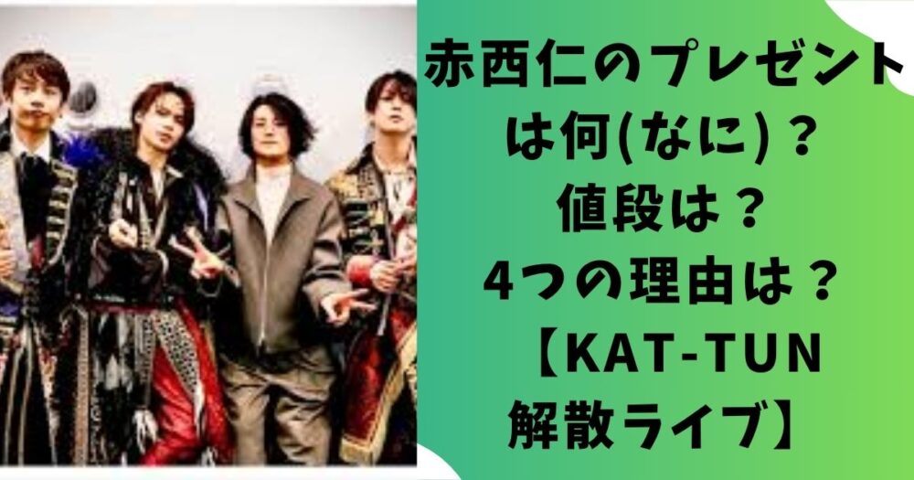 赤西仁のプレゼントは何(なに)？値段は？4つの理由は？【KAT-TUN解散ライブ】