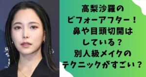 高梨沙羅のビフォーアフター！鼻や目頭切開はしている？別人級メイクのテクニックがすごい？