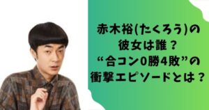 赤木裕(たくろう)の彼女は誰？“合コン0勝4敗”の衝撃エピソードとは？