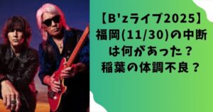 【B'zライブ2025】福岡(11/30)の中断は何があった？稲葉の体調不良？