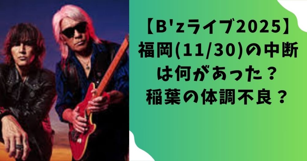 【B'zライブ2025】福岡(11/30)の中断は何があった？稲葉の体調不良？