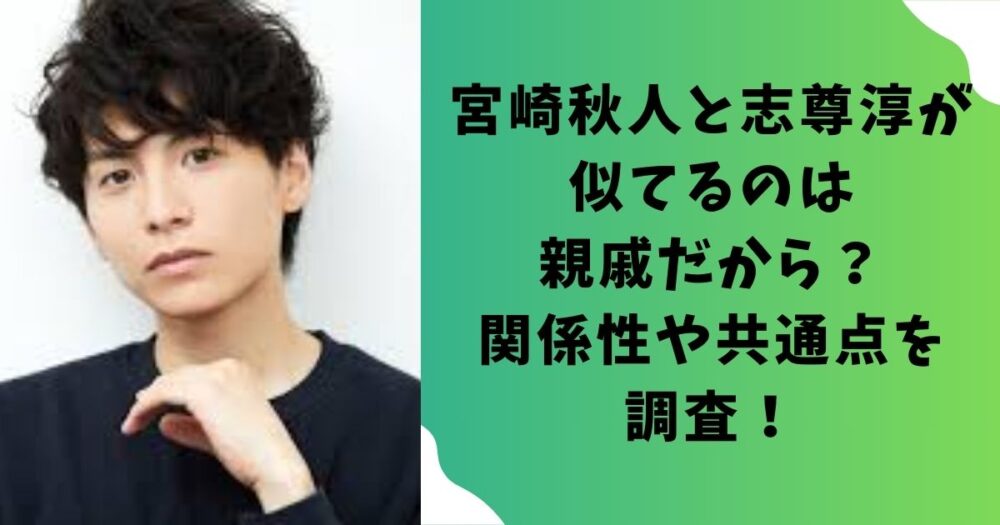 宮崎秋人と志尊淳が似てるのは親戚だから?関係性や共通点を調査!